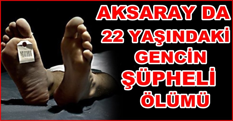 22 YAŞINDAKİ GENCİN ŞÜPHELİ ÖLÜMÜ