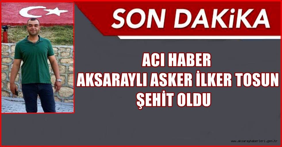 ACI HABER, AKSARAYLI ASKER İLKER TOSUN ŞEHİT OLDU