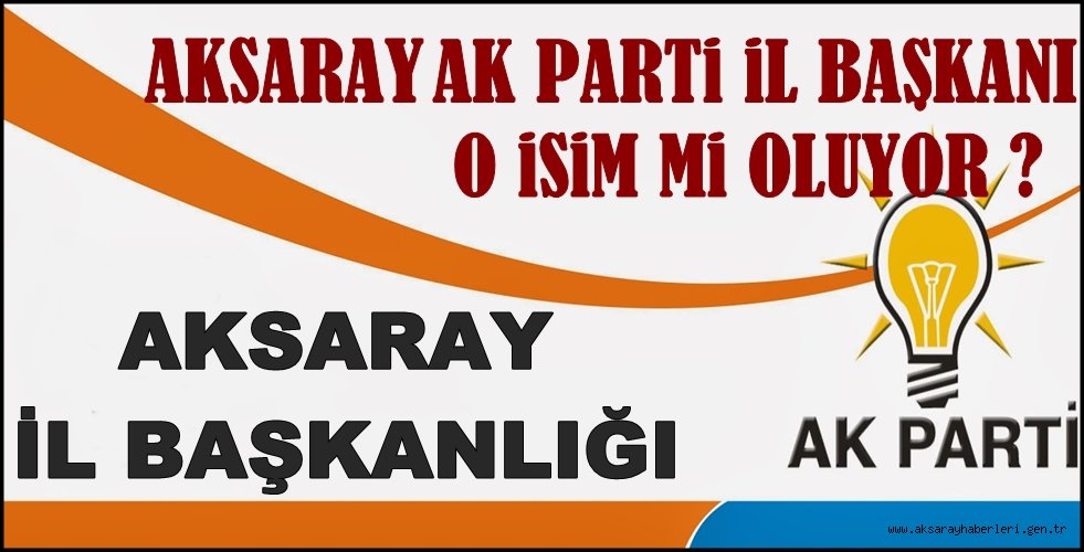 AK PARTİ AKSARAY İL BAŞKANI O İSİM Mİ OLUYOR ?