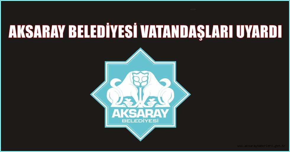 AKSARAY BELEDİYESİ VATANDAŞLARI UYARDI