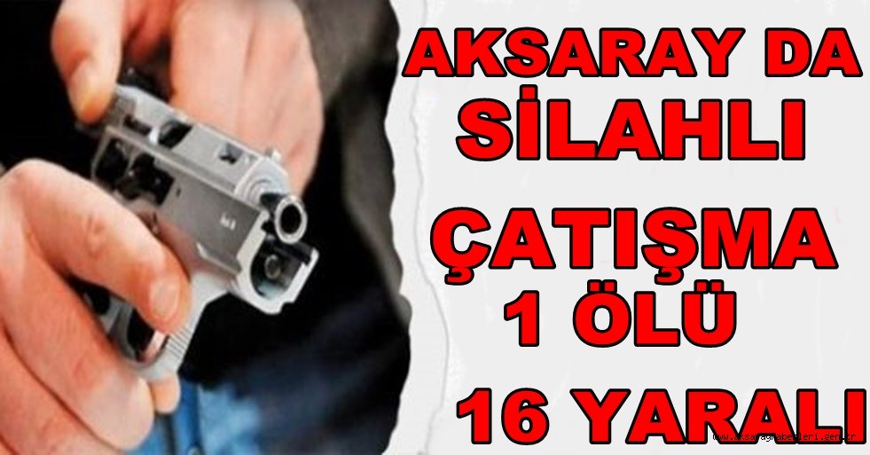 AKSARAY DA SİLAHLI ÇATIŞMA ÇIKTI 1 ÖLÜ 16 YARALI