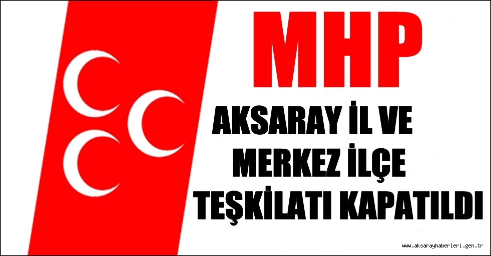 AKSARAY MHP İL VE MERKEZ İLÇE TEŞKİLATI KAPATILDI