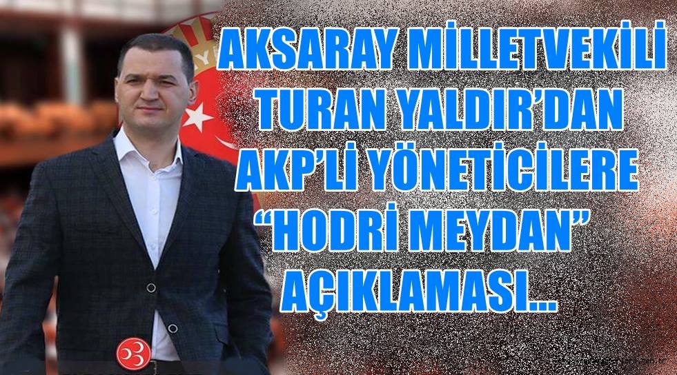 AKSARAY MİLLETVEKİLİ TURAN YALDIR'DAN AKP'Lİ YÖNETİCİLERE "HODRİ MEYDAN"