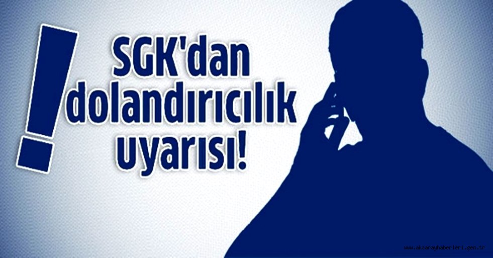 AKSARAY SGK İL MÜDÜRLÜĞÜNDEN DOLANDIRICILIK UYARISI