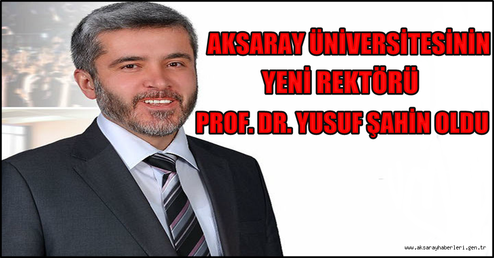 AKSARAY ÜNİVERSİTESİ REKTÖRLÜĞÜNE YUSUF ŞAHİN ATANDI