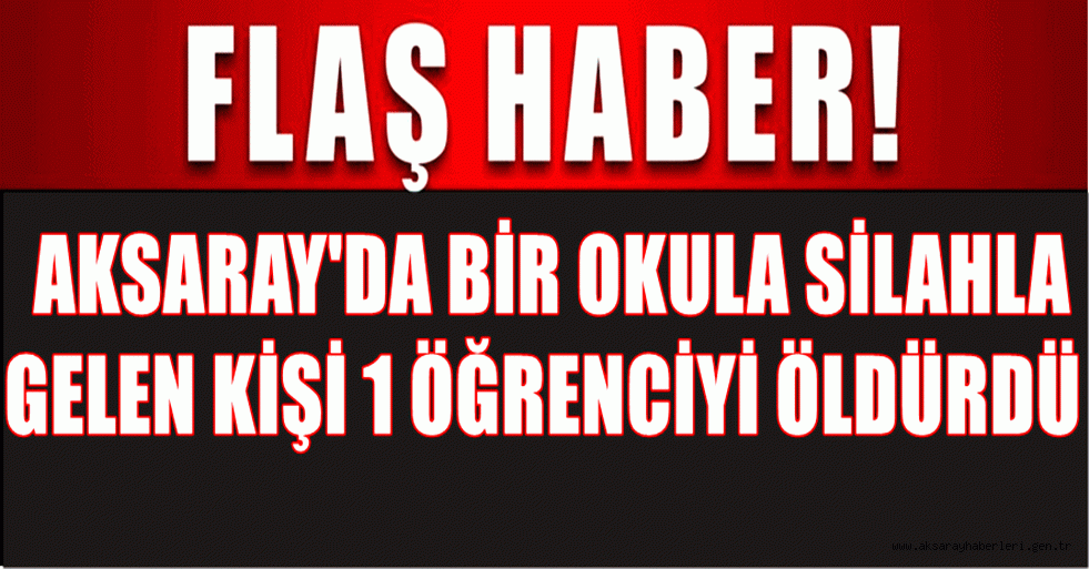 AKSARAY'DA BİR OKULDA CİNAYET, TÜFEKLE OKULU BASTI