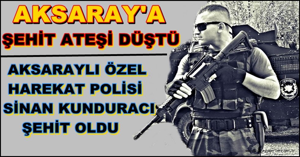 AKSARAYLI ÖZEL HAREKAT POLİSİ SİNAN KUNDURACI ŞEHİT OLDU