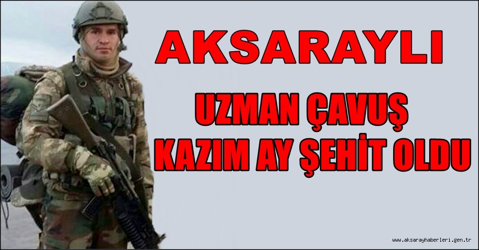 AKSARAYLI UZMAN ÇAVUŞ KAZIM AY ŞEHİT OLDU