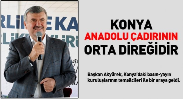 Akyürek '' Konya, Anadolu Çadırının Orta Direğidir ''