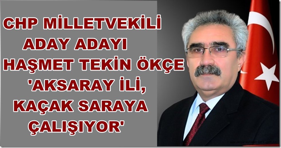 CHP MİLLETVEKİLİ ADAY ADAYI HAŞMET TEKİN ÖKÇE 'AKSARAY İLİ, KAÇAK SARAYA ÇALIŞIYOR'