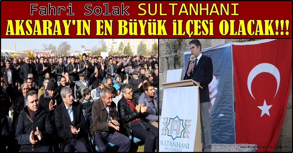 FAHRİ SOLAK ''SULTANHANI AKSARAY'IN EN BÜYÜK İLÇESİ OLACAK''