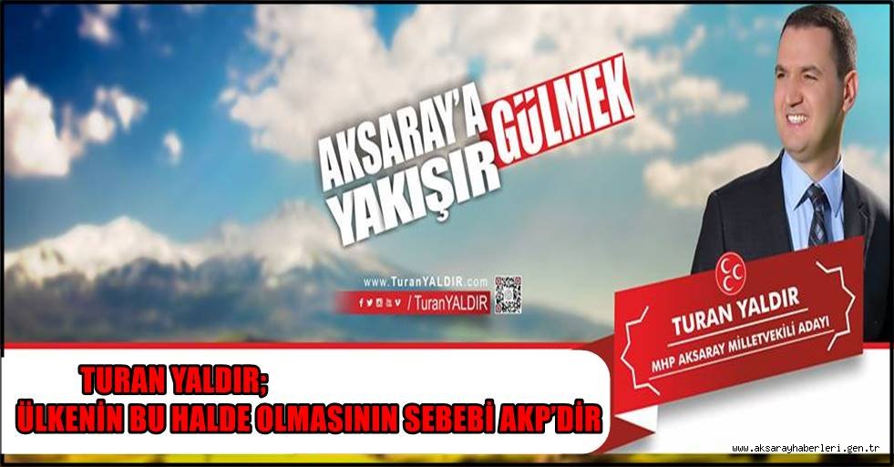 MHP AKSARAY MİLLETVEKİLİ VE ADAYI TURAN YALDIR; ÜLKENİN BU HALDE OLMASININ SEBEBİ AKP’DİR