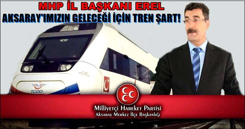 MHP İL BAŞKANI EREL ''AKSARAY IMIZIN GELECEĞİ İÇİN TREN ŞART!''