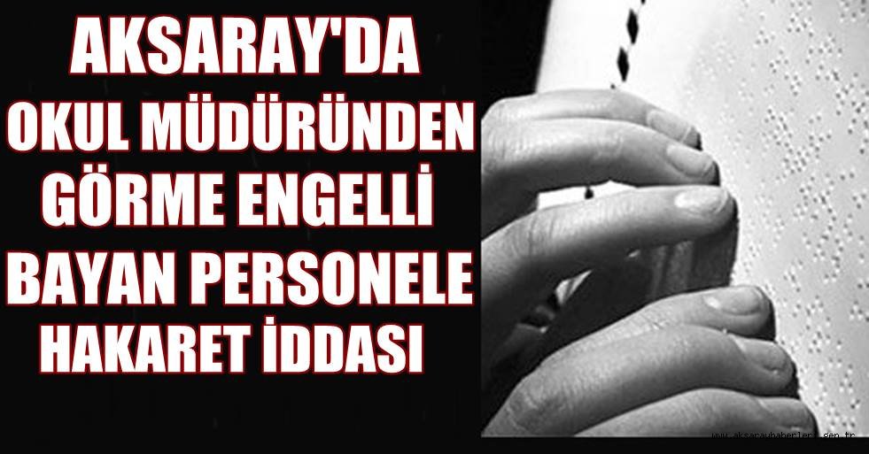 OKUL MÜDÜRÜNDEN GÖRME ENGELLİ PERSONELE HAKARET İDDASI