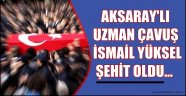 AKSARAY'LI UZMAN ÇAVUŞ İSMAİL YÜKSEL ŞEHİT OLDU