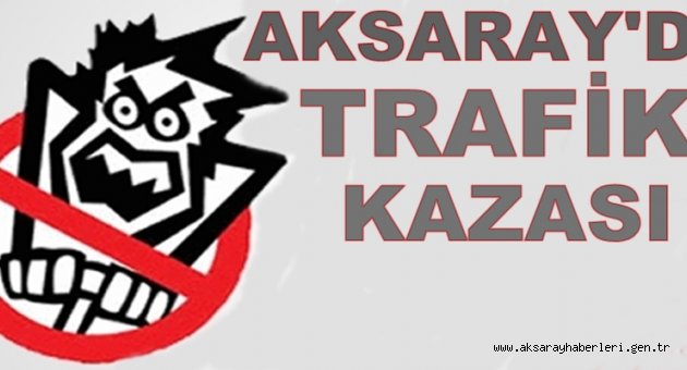 YİNE AKSARAY YİNE TRAFİK KAZASI